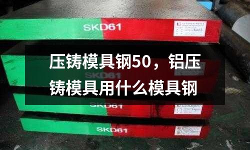 壓鑄模具鋼50，鋁壓鑄模具用什么模具鋼