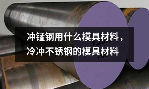 沖錳鋼用什么模具材料,冷沖不銹鋼的模具材料