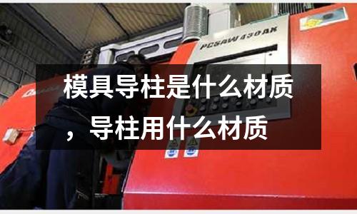 模具導柱是什么材質,導柱用什么材質