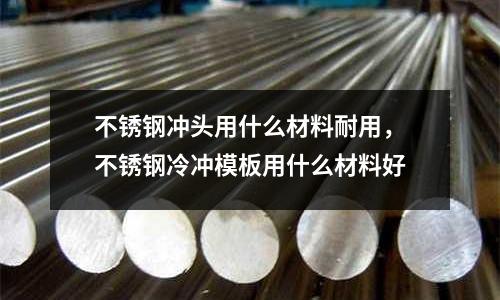 不銹鋼沖頭用什么材料耐用，不銹鋼冷沖模板用什么材料好