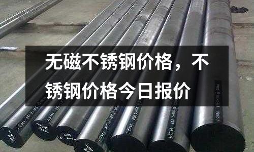 無磁不銹鋼價格，不銹鋼價格今日報價