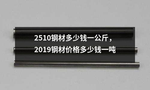 2510鋼材多少錢一公斤，2019鋼材價格多少錢一噸