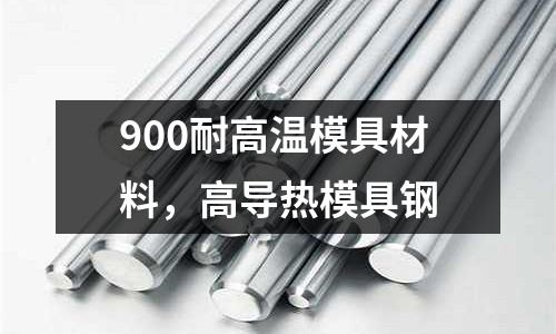 900耐高溫模具材料,高導熱模具鋼