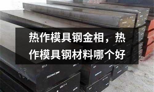 熱作模具鋼金相,熱作模具鋼材料哪個好