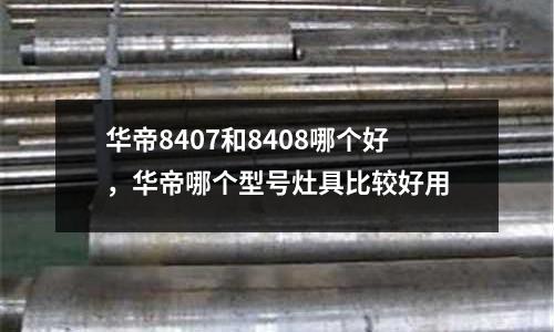 華帝8407和8408哪個(gè)好，華帝哪個(gè)型號(hào)灶具比較好用