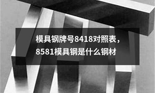模具鋼牌號8418對照表，8581模具鋼是什么鋼材