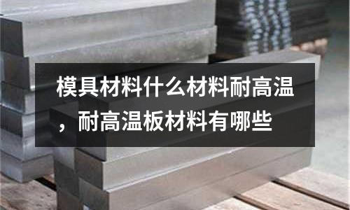 模具材料什么材料耐高溫，耐高溫板材料有哪些