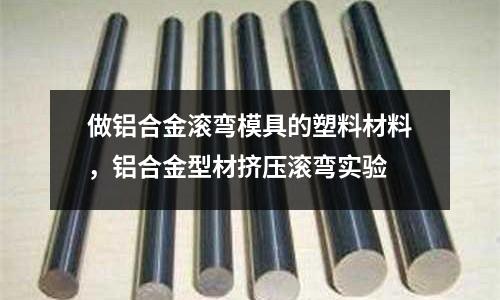 做鋁合金滾彎模具的塑料材料，鋁合金型材擠壓滾彎實驗