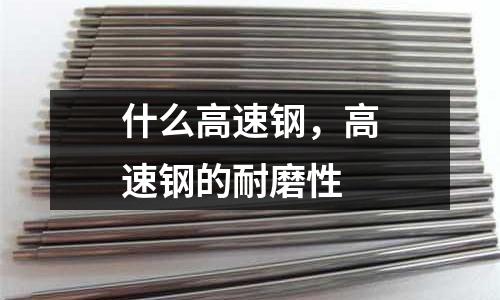 什么高速鋼,高速鋼的耐磨性