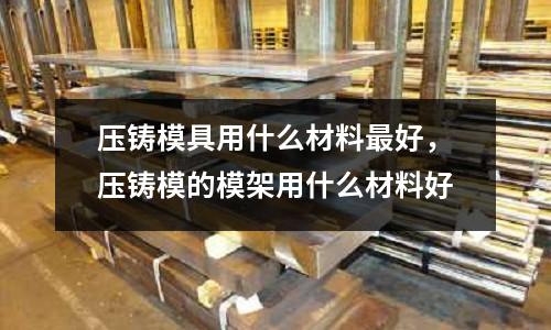 壓鑄模具用什么材料最好，壓鑄模的模架用什么材料好