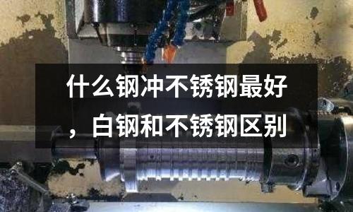 什么鋼沖不銹鋼最好,白鋼和不銹鋼區別