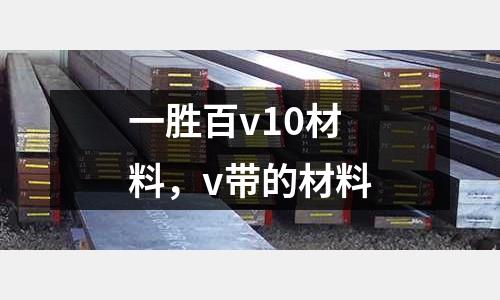 一勝百v10材料，v帶的材料