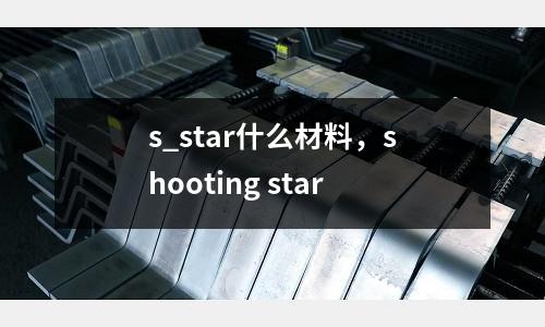 s_star什么材料，shooting star