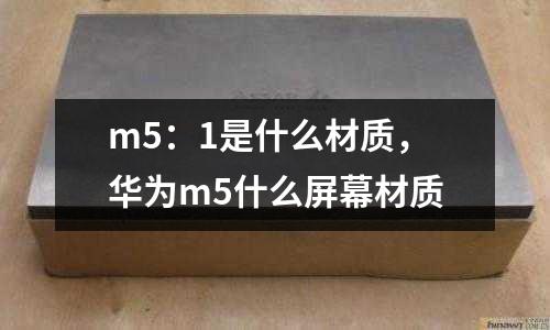 m5:1是什么材質,華為m5什么屏幕材質