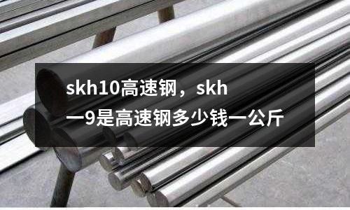 skh10高速鋼，skh一9是高速鋼多少錢一公斤