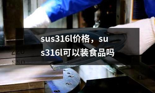 sus316l價格,sus316l可以裝食品嗎