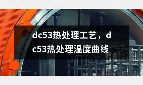 dc53熱處理工藝,dc53熱處理溫度曲線