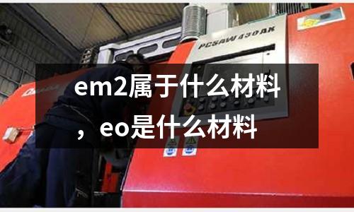 em2屬于什么材料,eo是什么材料