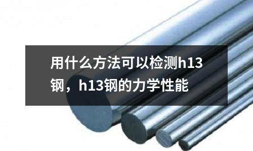 用什么方法可以檢測h13鋼，h13鋼的力學性能