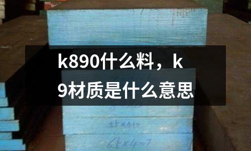 k890什么料，k9材質(zhì)是什么意思