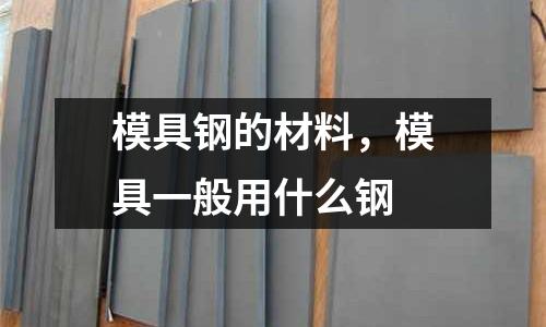 模具鋼的材料,模具一般用什么鋼