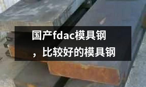 國產(chǎn)fdac模具鋼，比較好的模具鋼