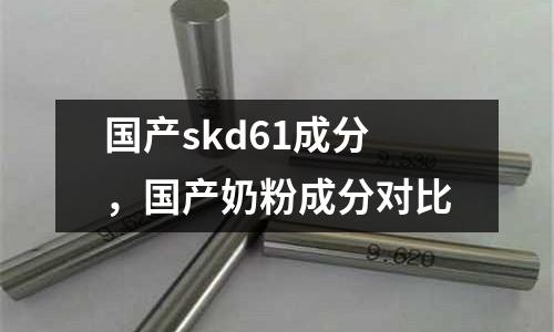 國產(chǎn)skd61成分,國產(chǎn)奶粉成分對比