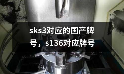 sks3對應的國產牌號，s136對應牌號