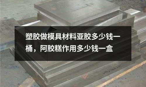 塑膠做模具材料亞膠多少錢一桶,阿膠糕作用多少錢一盒