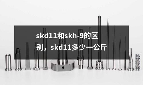 skd11和skh-9的區別,skd11多少一公斤