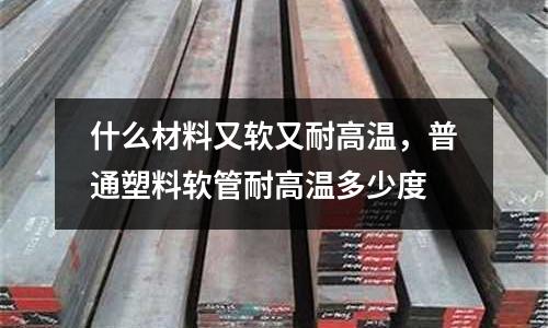 什么材料又軟又耐高溫，普通塑料軟管耐高溫多少度