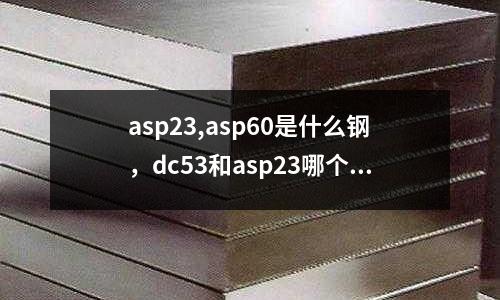 asp23,asp60是什么鋼，dc53和asp23哪個好