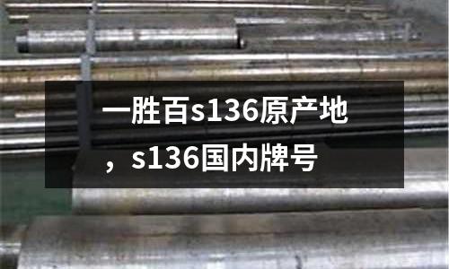 一勝百s136原產(chǎn)地,s136國內(nèi)牌號