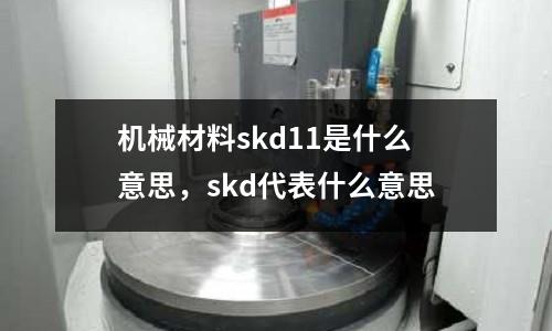 機械材料skd11是什么意思，skd代表什么意思