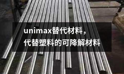 unimax替代材料,代替塑料的可降解材料