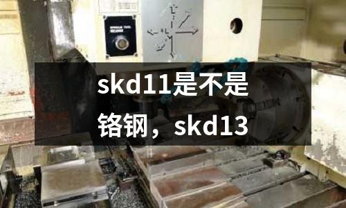 skd11是不是鉻鋼，skd13