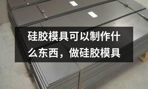 硅膠模具可以制作什么東西，做硅膠模具