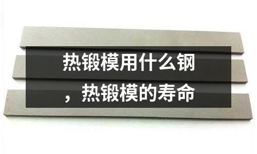 熱鍛模用什么鋼，熱鍛模的壽命