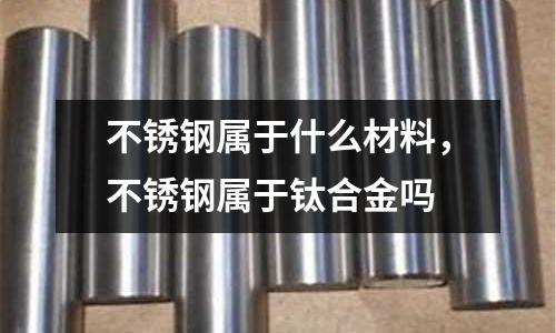 不銹鋼屬于什么材料，不銹鋼屬于鈦合金嗎