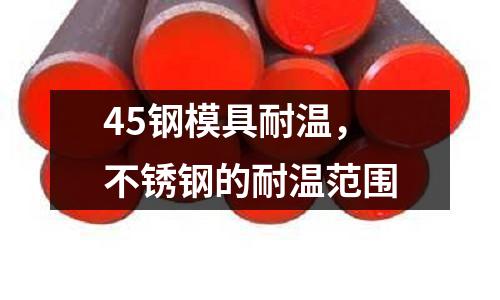 45鋼模具耐溫，不銹鋼的耐溫范圍