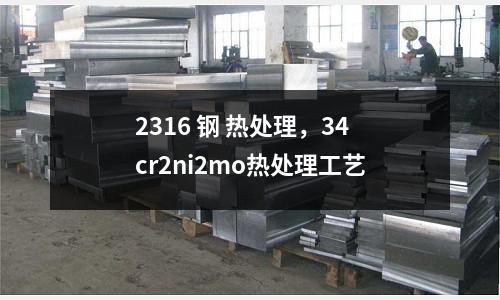 2316 鋼 熱處理,34cr2ni2mo熱處理工藝
