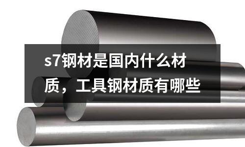 s7鋼材是國內什么材質，工具鋼材質有哪些