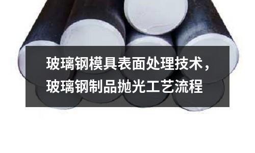 玻璃鋼模具表面處理技術，玻璃鋼制品拋光工藝流程