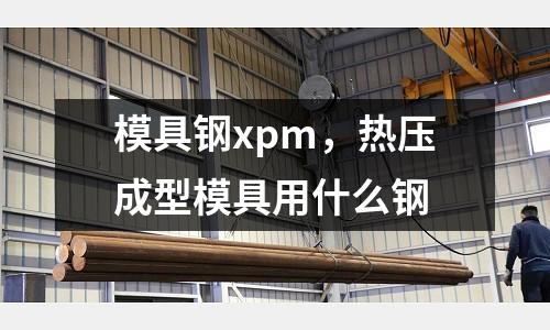 模具鋼xpm，熱壓成型模具用什么鋼