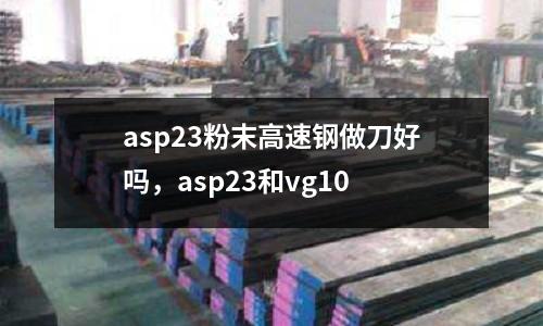 asp23粉末高速鋼做刀好嗎,asp23和vg10