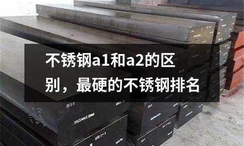 不銹鋼a1和a2的區別，最硬的不銹鋼排名