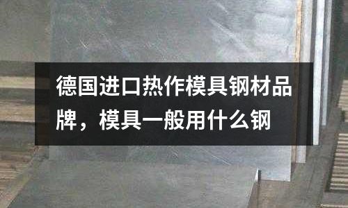 德國(guó)進(jìn)口熱作模具鋼材品牌，模具一般用什么鋼