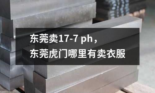 東莞賣17-7 ph,東莞虎門哪里有賣衣服