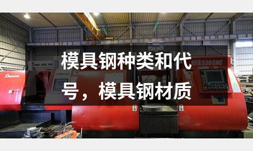 模具鋼種類和代號，模具鋼材質(zhì)