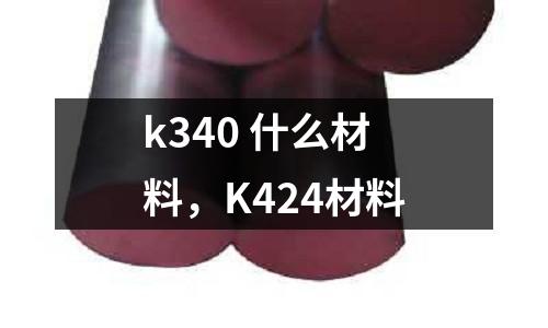 k340 什么材料，K424材料